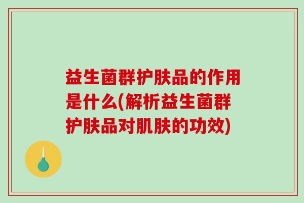 益生菌群护肤品的作用是什么(解析益生菌群护肤品对肌肤的功效)