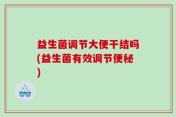 益生菌调节大便干结吗(益生菌有效调节便秘)