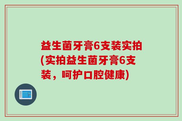 益生菌牙膏6支装实拍(实拍益生菌牙膏6支装，呵护口腔健康)