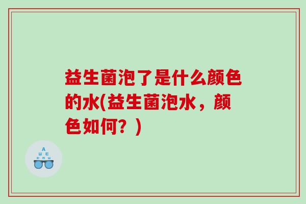 益生菌泡了是什么颜色的水(益生菌泡水，颜色如何？)