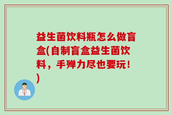 益生菌饮料瓶怎么做盲盒(自制盲盒益生菌饮料,手殚力尽也要玩!) 益生菌饮料瓶怎么做盲盒(自制盲盒益生菌饮料,手殚力尽也要玩!)