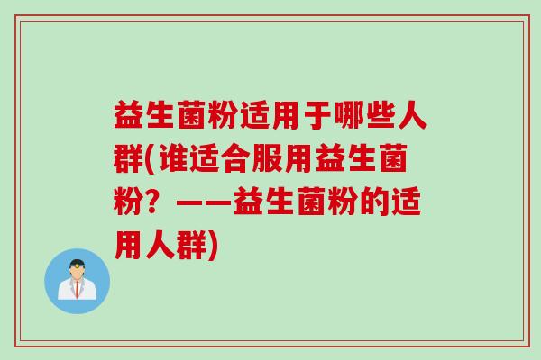 益生菌粉适用于哪些人群(谁适合服用益生菌粉？——益生菌粉的适用人群)