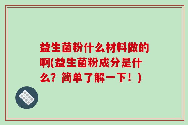 益生菌粉什么材料做的啊(益生菌粉成分是什么？简单了解一下！)