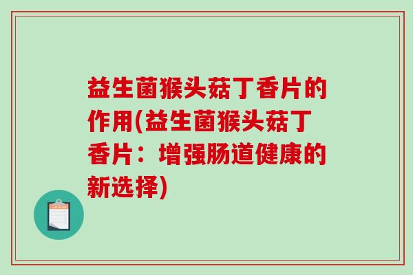 益生菌猴头菇丁香片的作用(益生菌猴头菇丁香片：增强肠道健康的新选择)