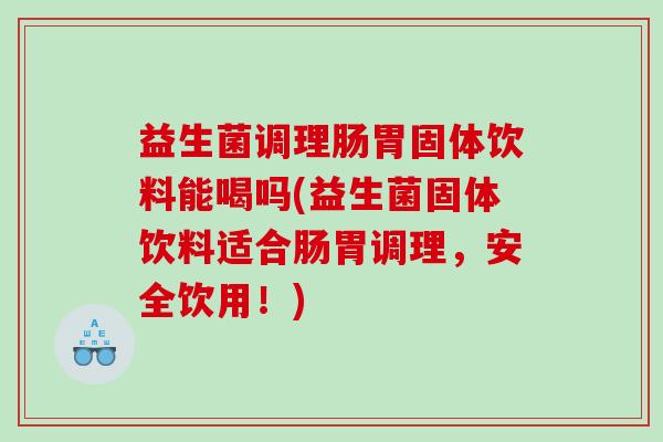 益生菌调理肠胃固体饮料能喝吗(益生菌固体饮料适合肠胃调理，安全饮用！)