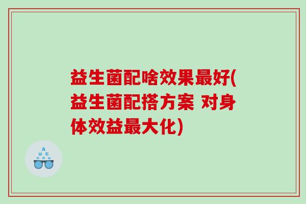 益生菌配啥效果最好(益生菌配搭方案 对身体效益最大化)