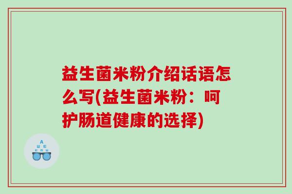 益生菌米粉介绍话语怎么写(益生菌米粉：呵护肠道健康的选择)
