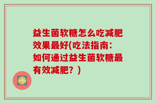 益生菌软糖怎么吃减肥效果最好(吃法指南：如何通过益生菌软糖最有效减肥？)