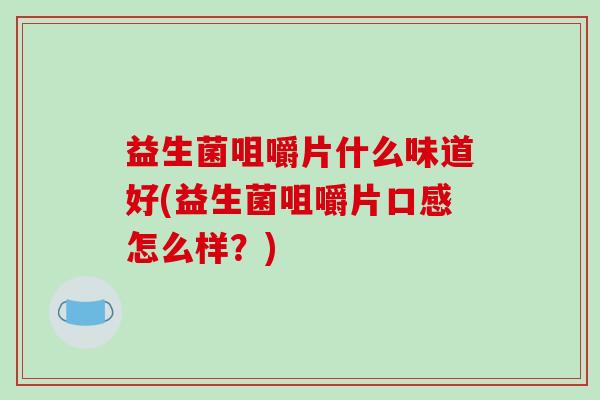 益生菌咀嚼片什么味道好(益生菌咀嚼片口感怎么样？)