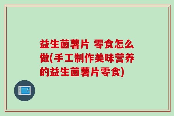 益生菌薯片 零食怎么做(手工制作美味营养的益生菌薯片零食)