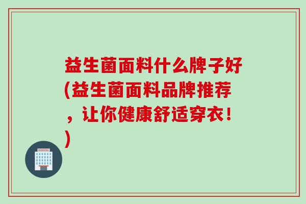 益生菌面料什么牌子好(益生菌面料品牌推荐，让你健康舒适穿衣！)
