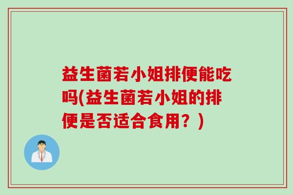益生菌若小姐排便能吃吗(益生菌若小姐的排便是否适合食用？)
