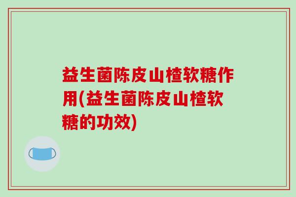 益生菌陈皮山楂软糖作用(益生菌陈皮山楂软糖的功效)