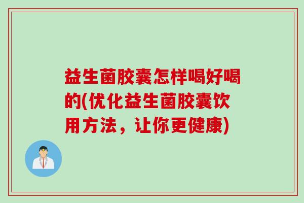 益生菌胶囊怎样喝好喝的(优化益生菌胶囊饮用方法，让你更健康)