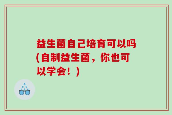 益生菌自己培育可以吗(自制益生菌，你也可以学会！)