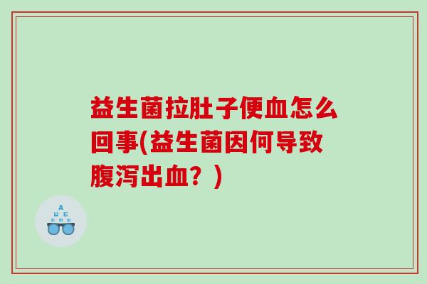 益生菌拉肚子便血怎么回事(益生菌因何导致腹泻出血？)