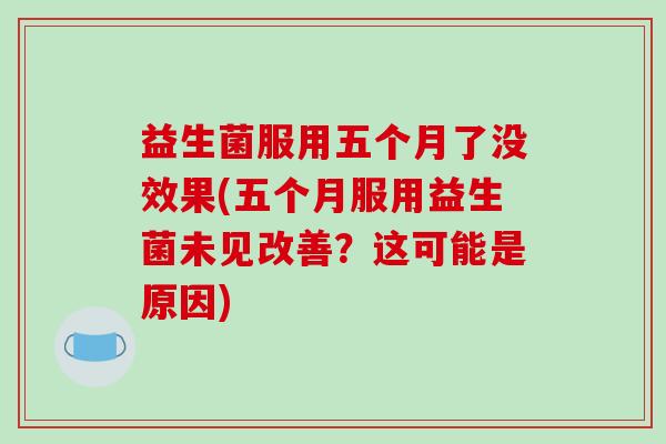 益生菌服用五个月了没效果(五个月服用益生菌未见改善？这可能是原因)
