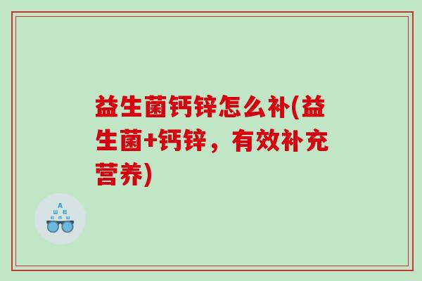 益生菌钙锌怎么补(益生菌+钙锌，有效补充营养)