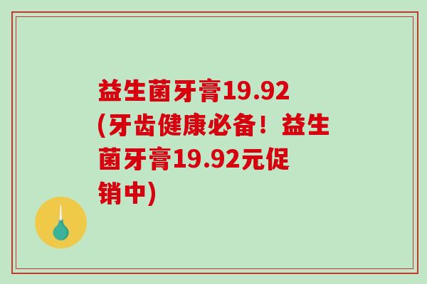 益生菌牙膏19.92(牙齿健康必备！益生菌牙膏19.92元促销中)