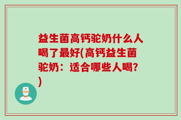 益生菌高钙驼奶什么人喝了最好(高钙益生菌驼奶：适合哪些人喝？)