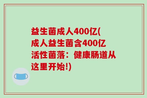 益生菌成人400亿(成人益生菌含400亿活性菌落：健康肠道从这里开始!)