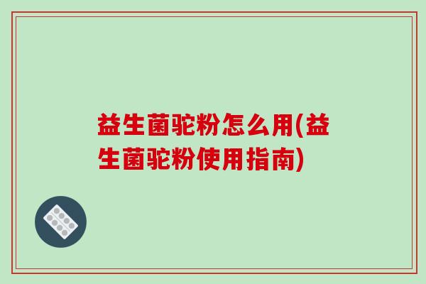 益生菌驼粉怎么用(益生菌驼粉使用指南)