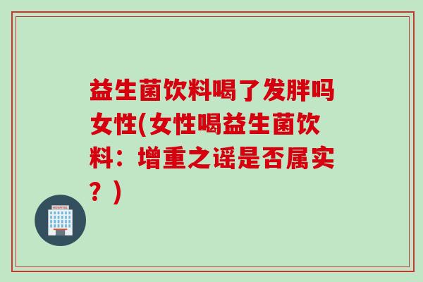 益生菌饮料喝了发胖吗女性(女性喝益生菌饮料：增重之谣是否属实？)