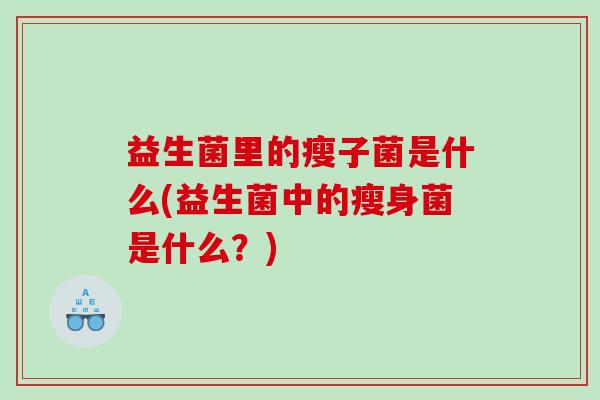 益生菌里的瘦子菌是什么(益生菌中的瘦身菌是什么？)