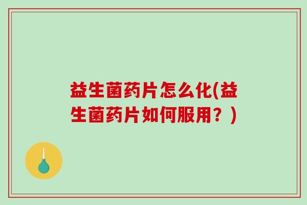 益生菌药片怎么化(益生菌药片如何服用？)