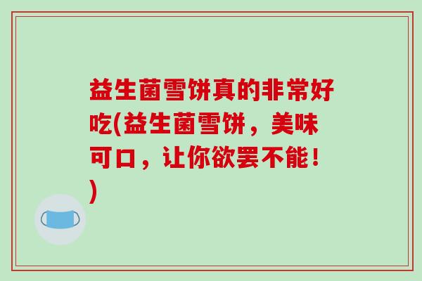益生菌雪饼真的非常好吃(益生菌雪饼，美味可口，让你欲罢不能！)