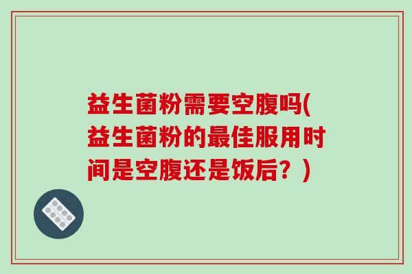 益生菌粉需要空腹吗(益生菌粉的最佳服用时间是空腹还是饭后？)