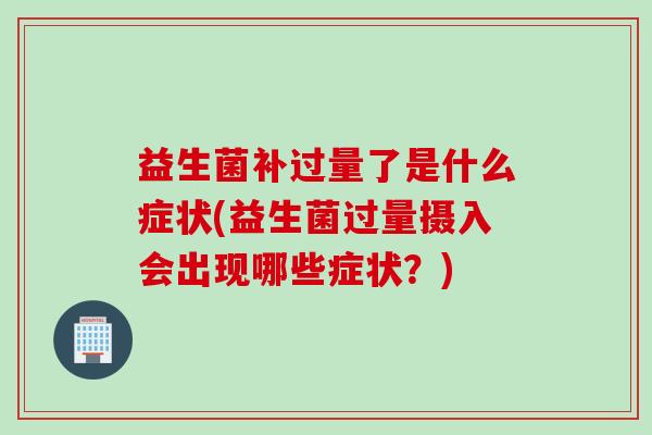 益生菌补过量了是什么症状(益生菌过量摄入会出现哪些症状？)