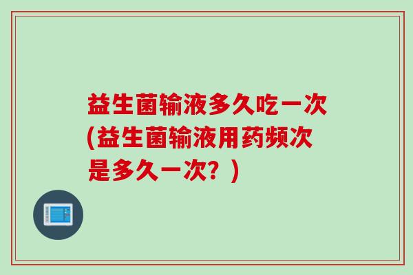 益生菌输液多久吃一次(益生菌输液用药频次是多久一次？)