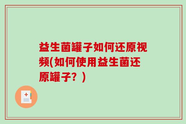 益生菌罐子如何还原视频(如何使用益生菌还原罐子？)