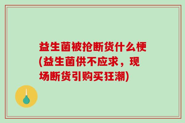 益生菌被抢断货什么梗(益生菌供不应求，现场断货引购买狂潮)