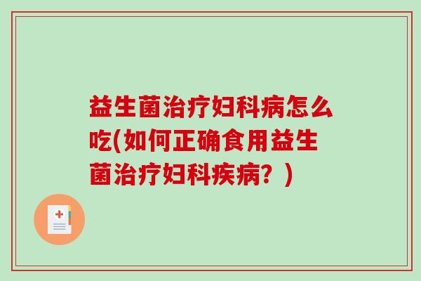 益生菌治疗妇科病怎么吃(如何正确食用益生菌治疗妇科疾病？)
