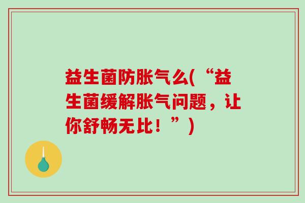 益生菌防胀气么(“益生菌缓解胀气问题，让你舒畅无比！”)