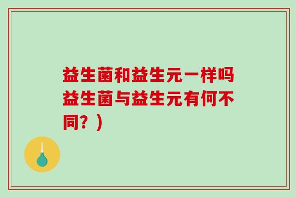 益生菌和益生元一样吗益生菌与益生元有何不同？)