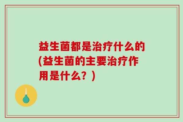 益生菌都是治疗什么的(益生菌的主要治疗作用是什么？)