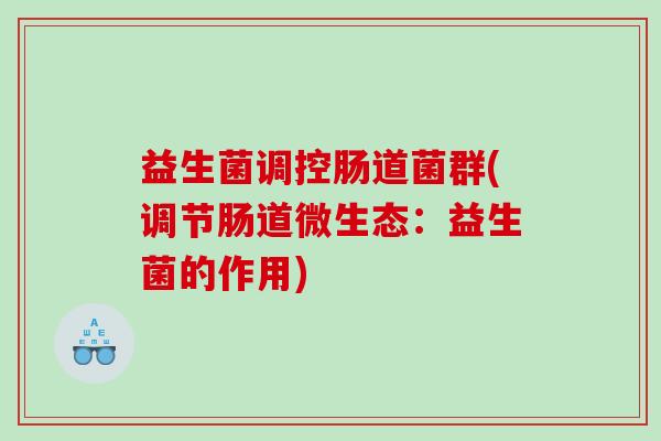 益生菌调控肠道菌群(调节肠道微生态：益生菌的作用)