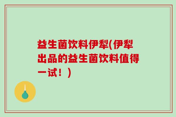 益生菌饮料伊犁(伊犁出品的益生菌饮料值得一试!) 益生菌饮料伊犁(伊犁出品的益生菌饮料值得一试!)