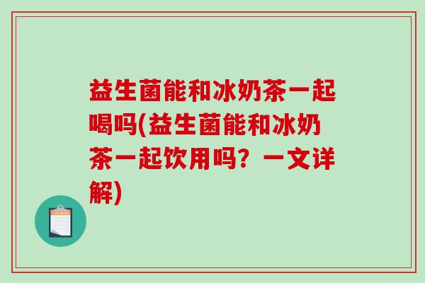 益生菌能和冰奶茶一起喝吗(益生菌能和冰奶茶一起饮用吗？一文详解)