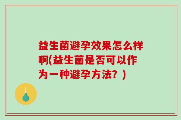 益生菌避孕效果怎么样啊(益生菌是否可以作为一种避孕方法？)
