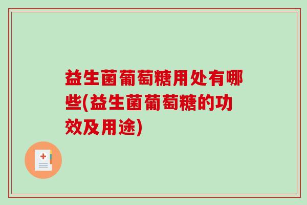 益生菌葡萄糖用处有哪些(益生菌葡萄糖的功效及用途)