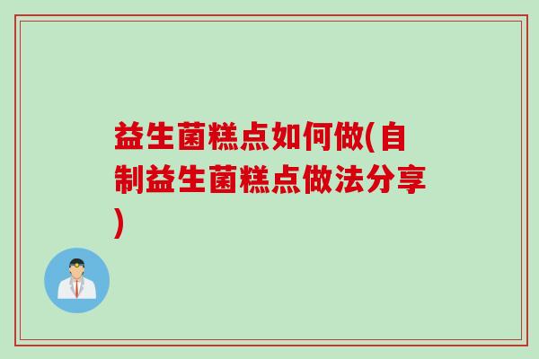 益生菌糕点如何做(自制益生菌糕点做法分享) 益生菌糕点如何做(自制益生菌糕点做法分享)