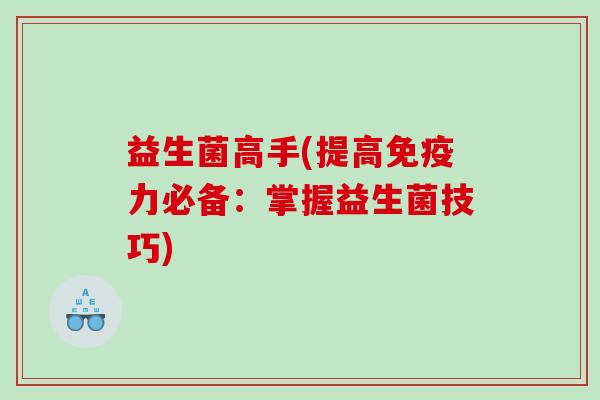 益生菌高手(提高免疫力必备：掌握益生菌技巧)