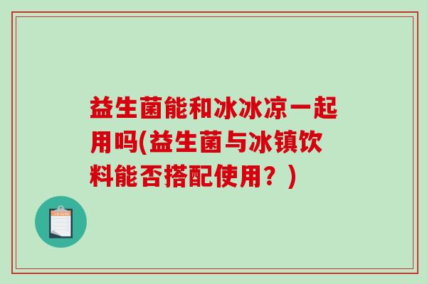益生菌能和冰冰凉一起用吗(益生菌与冰镇饮料能否搭配使用？)