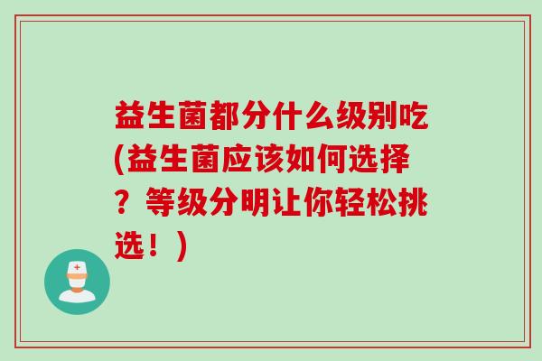 益生菌都分什么级别吃(益生菌应该如何选择？等级分明让你轻松挑选！)