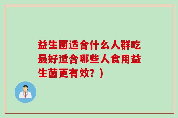 益生菌适合什么人群吃最好适合哪些人食用益生菌更有效？)