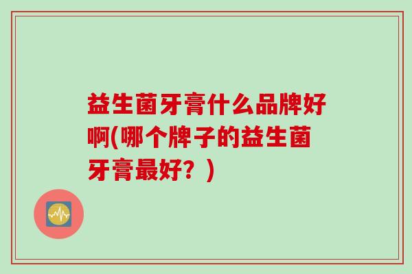益生菌牙膏什么品牌好啊(哪个牌子的益生菌牙膏好?) 益生菌牙膏什么品牌好啊(哪个牌子的益生菌牙膏好?)
